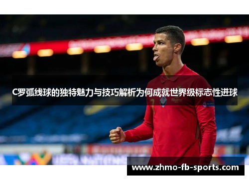 C罗弧线球的独特魅力与技巧解析为何成就世界级标志性进球