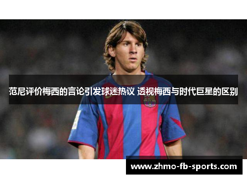 范尼评价梅西的言论引发球迷热议 透视梅西与时代巨星的区别