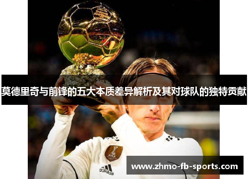 莫德里奇与前锋的五大本质差异解析及其对球队的独特贡献