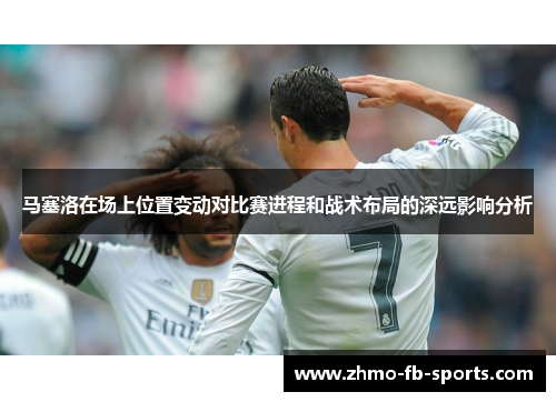马塞洛在场上位置变动对比赛进程和战术布局的深远影响分析