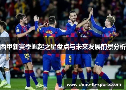 西甲新赛季崛起之星盘点与未来发展前景分析