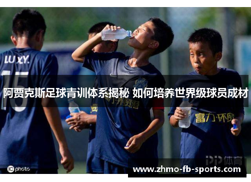 阿贾克斯足球青训体系揭秘 如何培养世界级球员成材
