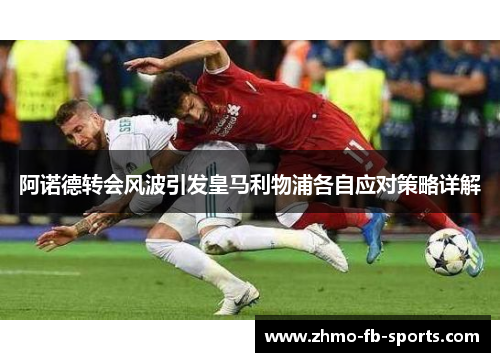 阿诺德转会风波引发皇马利物浦各自应对策略详解