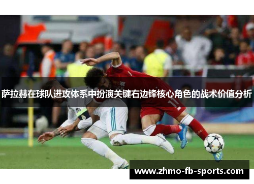 萨拉赫在球队进攻体系中扮演关键右边锋核心角色的战术价值分析