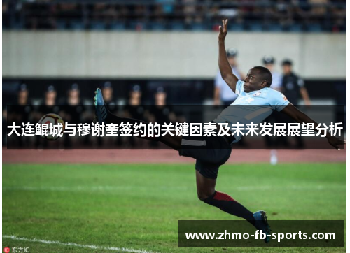 大连鲲城与穆谢奎签约的关键因素及未来发展展望分析