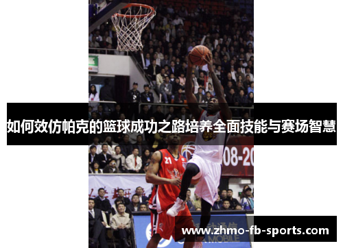 如何效仿帕克的篮球成功之路培养全面技能与赛场智慧
