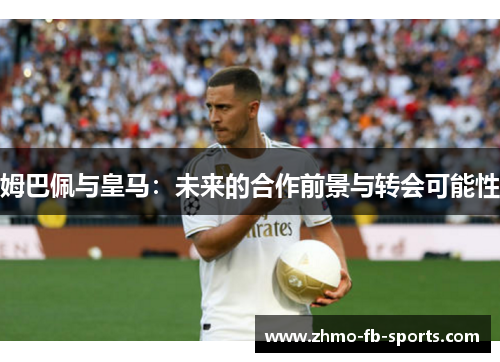 姆巴佩与皇马：未来的合作前景与转会可能性