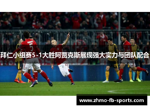拜仁小组赛5-1大胜阿贾克斯展现强大实力与团队配合
