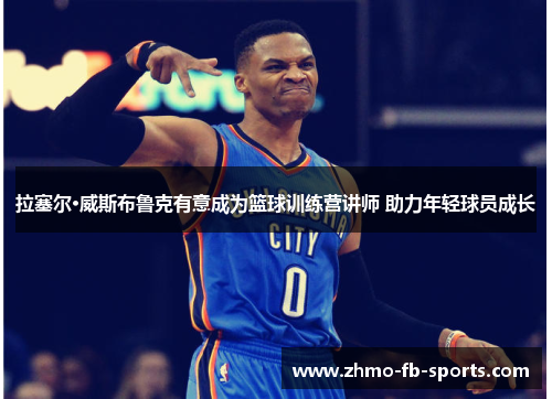 拉塞尔·威斯布鲁克有意成为篮球训练营讲师 助力年轻球员成长
