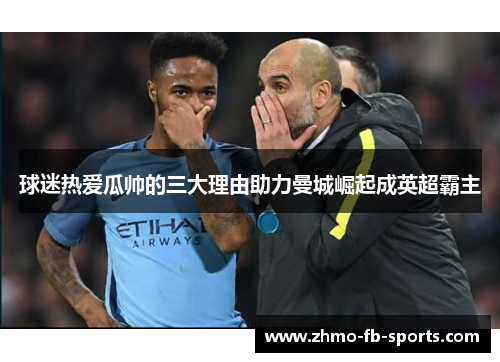 球迷热爱瓜帅的三大理由助力曼城崛起成英超霸主