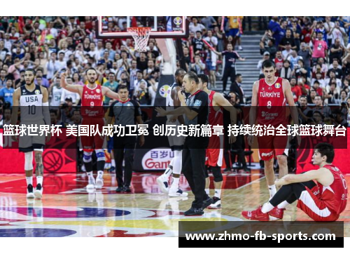 篮球世界杯 美国队成功卫冕 创历史新篇章 持续统治全球篮球舞台