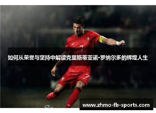 如何从荣誉与坚持中解读克里斯蒂亚诺·罗纳尔多的辉煌人生