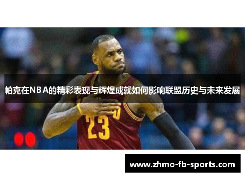 帕克在NBA的精彩表现与辉煌成就如何影响联盟历史与未来发展