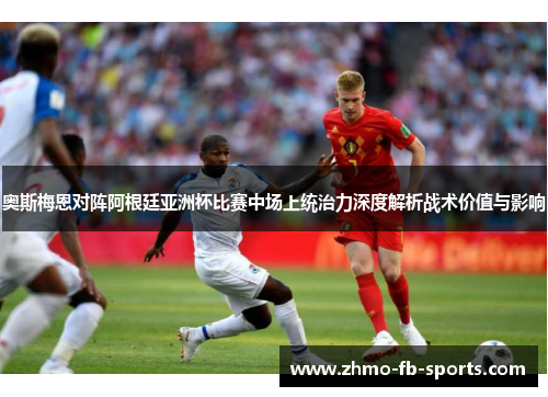 奥斯梅恩对阵阿根廷亚洲杯比赛中场上统治力深度解析战术价值与影响