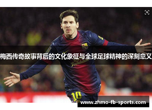 梅西传奇故事背后的文化象征与全球足球精神的深刻意义