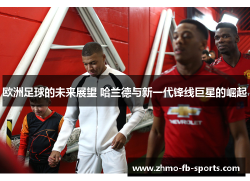 欧洲足球的未来展望 哈兰德与新一代锋线巨星的崛起
