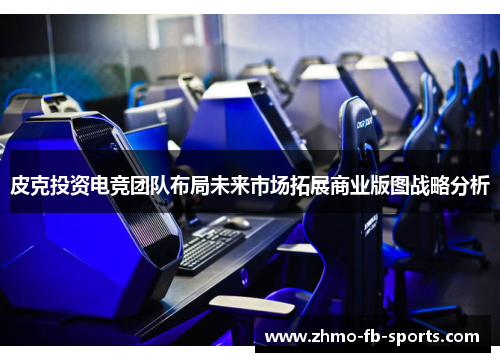皮克投资电竞团队布局未来市场拓展商业版图战略分析
