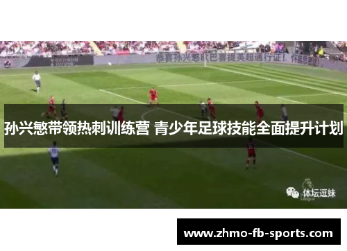 孙兴慜带领热刺训练营 青少年足球技能全面提升计划