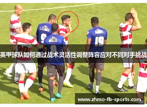 英甲球队如何通过战术灵活性调整阵容应对不同对手挑战