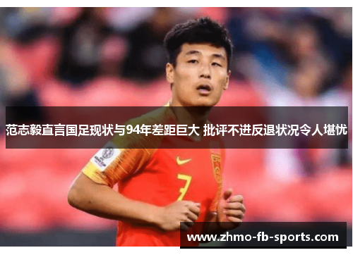 范志毅直言国足现状与94年差距巨大 批评不进反退状况令人堪忧
